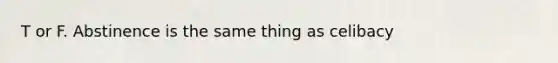 T or F. Abstinence is the same thing as celibacy