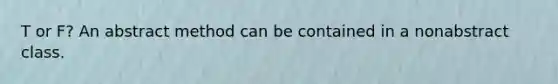 T or F? An abstract method can be contained in a nonabstract class.