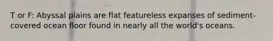 T or F: Abyssal plains are flat featureless expanses of sediment-covered ocean floor found in nearly all the world's oceans.