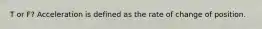 T or F? Acceleration is defined as the rate of change of position.