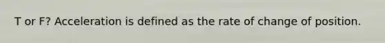 T or F? Acceleration is defined as the rate of change of position.