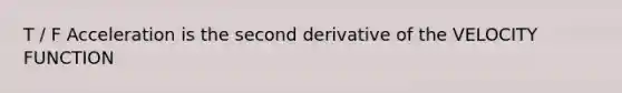 T / F Acceleration is the second derivative of the VELOCITY FUNCTION