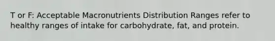 T or F: Acceptable Macronutrients Distribution Ranges refer to healthy ranges of intake for carbohydrate, fat, and protein.