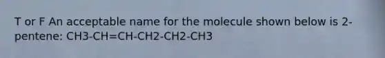 T or F An acceptable name for the molecule shown below is 2-pentene: CH3-CH=CH-CH2-CH2-CH3