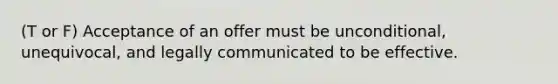 (T or F) Acceptance of an offer must be unconditional, unequivocal, and legally communicated to be effective.