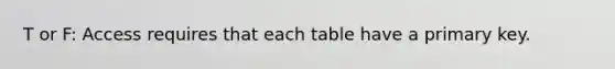 T or F: Access requires that each table have a primary key.