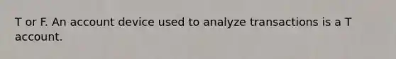 T or F. An account device used to analyze transactions is a T account.