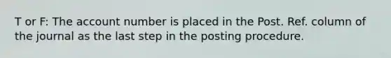 T or F: The account number is placed in the Post. Ref. column of the journal as the last step in the posting procedure.