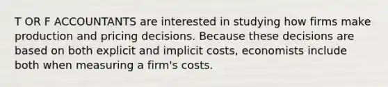 T OR F ACCOUNTANTS are interested in studying how firms make production and pricing decisions. Because these decisions are based on both explicit and implicit costs, economists include both when measuring a firm's costs.