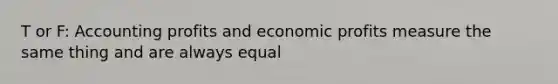 T or F: Accounting profits and economic profits measure the same thing and are always equal