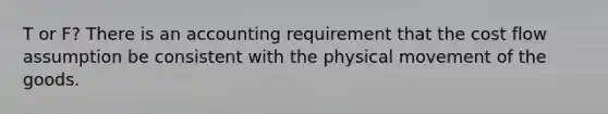 T or F? There is an accounting requirement that the cost flow assumption be consistent with the physical movement of the goods.