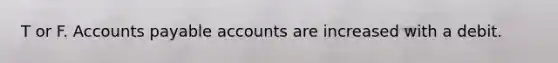 T or F. Accounts payable accounts are increased with a debit.