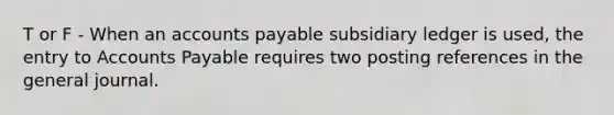 T or F - When an <a href='https://www.questionai.com/knowledge/kWc3IVgYEK-accounts-payable' class='anchor-knowledge'>accounts payable</a> subsidiary ledger is used, the entry to Accounts Payable requires two posting references in the general journal.