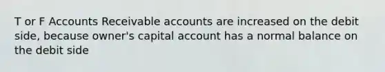 T or F Accounts Receivable accounts are increased on the debit side, because owner's capital account has a normal balance on the debit side