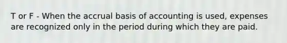 T or F - When the accrual basis of accounting is used, expenses are recognized only in the period during which they are paid.