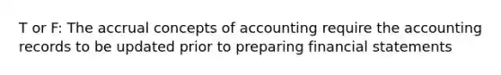 T or F: The accrual concepts of accounting require the accounting records to be updated prior to preparing financial statements