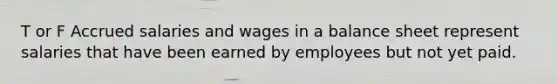 T or F Accrued salaries and wages in a balance sheet represent salaries that have been earned by employees but not yet paid.