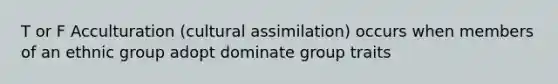 T or F Acculturation (cultural assimilation) occurs when members of an ethnic group adopt dominate group traits