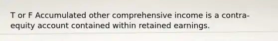 T or F Accumulated other comprehensive income is a contra-equity account contained within retained earnings.