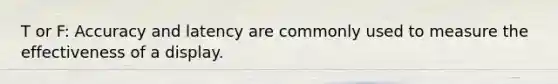 T or F: Accuracy and latency are commonly used to measure the effectiveness of a display.