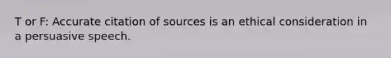 T or F: Accurate citation of sources is an ethical consideration in a persuasive speech.