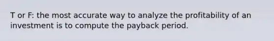 T or F: the most accurate way to analyze the profitability of an investment is to compute the payback period.