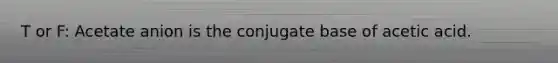 T or F: Acetate anion is the conjugate base of acetic acid.