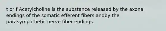 t or f Acetylcholine is the substance released by the axonal endings of the somatic efferent fibers andby the parasympathetic nerve fiber endings.