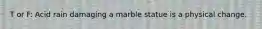 T or F: Acid rain damaging a marble statue is a physical change.