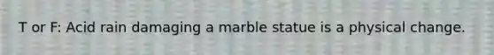 T or F: Acid rain damaging a marble statue is a physical change.