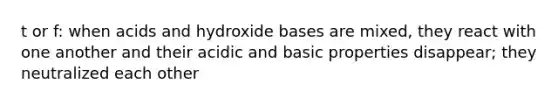 t or f: when acids and hydroxide bases are mixed, they react with one another and their acidic and basic properties disappear; they neutralized each other