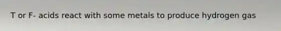 T or F- acids react with some metals to produce hydrogen gas