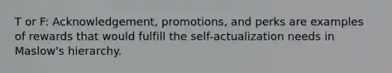 T or F: Acknowledgement, promotions, and perks are examples of rewards that would fulfill the self-actualization needs in Maslow's hierarchy.