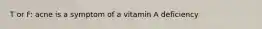 T or F: acne is a symptom of a vitamin A deficiency