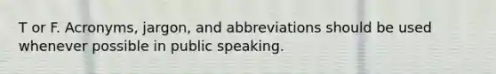 T or F. Acronyms, jargon, and abbreviations should be used whenever possible in public speaking.