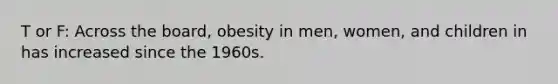 T or F: Across the board, obesity in men, women, and children in has increased since the 1960s.