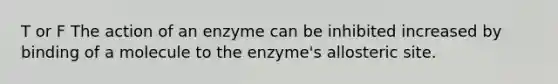 T or F The action of an enzyme can be inhibited increased by binding of a molecule to the enzyme's allosteric site.