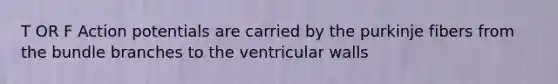 T OR F Action potentials are carried by the purkinje fibers from the bundle branches to the ventricular walls