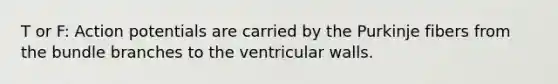 T or F: Action potentials are carried by the Purkinje fibers from the bundle branches to the ventricular walls.