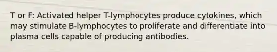 T or F: Activated helper T-lymphocytes produce cytokines, which may stimulate B-lymphocytes to proliferate and differentiate into plasma cells capable of producing antibodies.