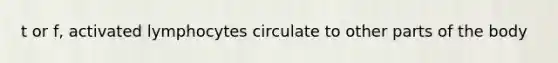 t or f, activated lymphocytes circulate to other parts of the body