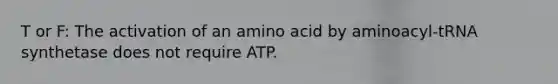 T or F: The activation of an amino acid by aminoacyl-tRNA synthetase does not require ATP.