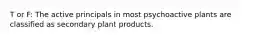 T or F: The active principals in most psychoactive plants are classified as secondary plant products.