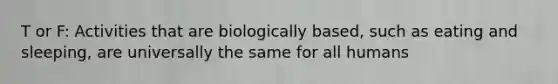 T or F: Activities that are biologically based, such as eating and sleeping, are universally the same for all humans