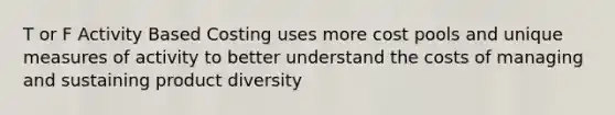 T or F Activity Based Costing uses more cost pools and unique measures of activity to better understand the costs of managing and sustaining product diversity