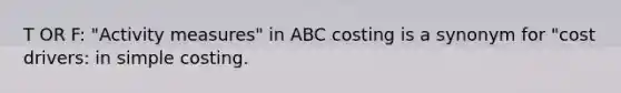 T OR F: "Activity measures" in ABC costing is a synonym for "cost drivers: in simple costing.