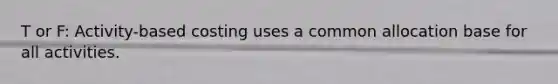 T or F: Activity-based costing uses a common allocation base for all activities.