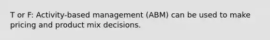 T or F: Activity-based management (ABM) can be used to make pricing and product mix decisions.