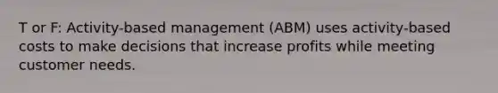 T or F: Activity-based management (ABM) uses activity-based costs to make decisions that increase profits while meeting customer needs.