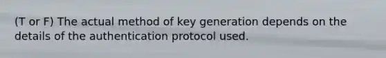 (T or F) The actual method of key generation depends on the details of the authentication protocol used.